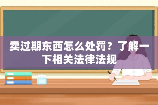 賣過期東西怎么處罰？了解一下相關法律法規