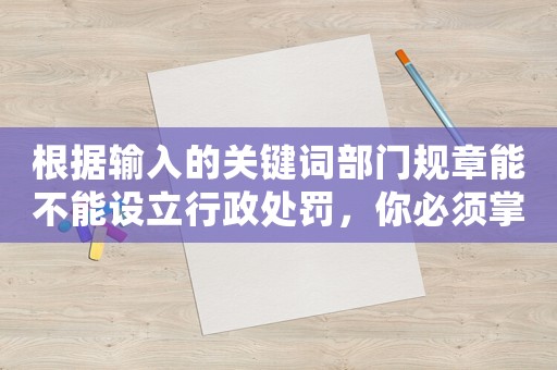 根據輸入的關鍵詞部門規章能不能設立行政處罰，你必須掌握的法律知識