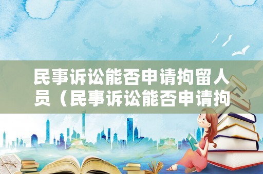 民事訴訟能否申請拘留人員（民事訴訟能否申請拘留人員調(diào)解）
