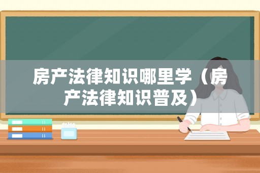 房產(chǎn)法律知識哪里學(xué)（房產(chǎn)法律知識普及）