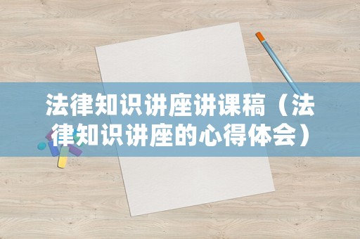 法律知識講座講課稿（法律知識講座的心得體會）