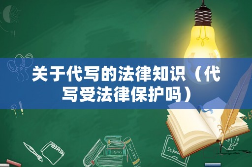 關于代寫的法律知識（代寫受法律保護嗎）