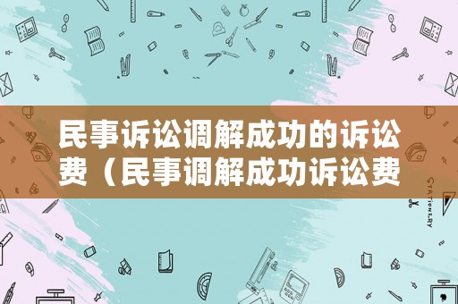 民事訴訟調(diào)解成功的訴訟費(fèi)（民事調(diào)解成功訴訟費(fèi)由被告承擔(dān)嗎）