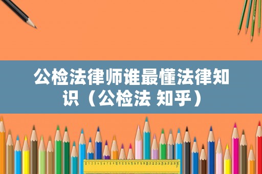 公檢法律師誰最懂法律知識（公檢法 知乎）