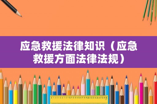 應(yīng)急救援法律知識（應(yīng)急救援方面法律法規(guī)）