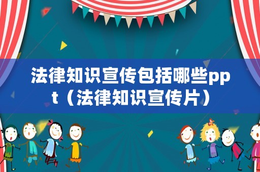 法律知識宣傳包括哪些ppt（法律知識宣傳片）