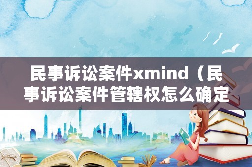 民事訴訟案件xmind（民事訴訟案件管轄權(quán)怎么確定）