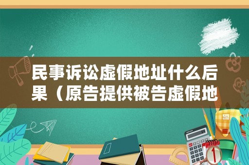 民事訴訟虛假地址什么后果（原告提供被告虛假地址）