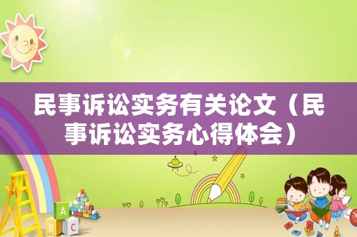 民事訴訟實務(wù)有關(guān)論文（民事訴訟實務(wù)心得體會）