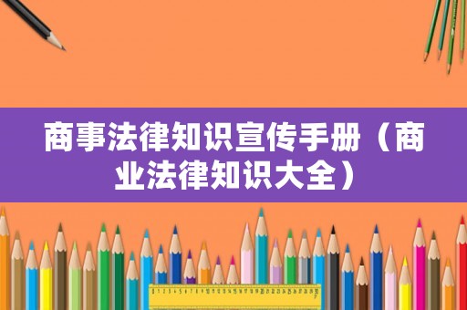 商事法律知識宣傳手冊（商業法律知識大全）