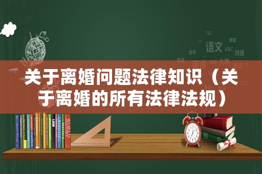 關于離婚問題法律知識（關于離婚的所有法律法規）