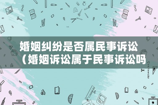 婚姻糾紛是否屬民事訴訟（婚姻訴訟屬于民事訴訟嗎）