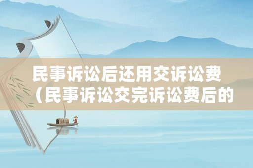 民事訴訟后還用交訴訟費（民事訴訟交完訴訟費后的程序）