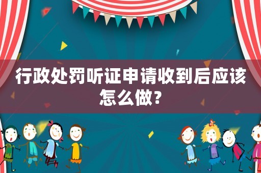 行政處罰聽證申請收到后應(yīng)該怎么做？