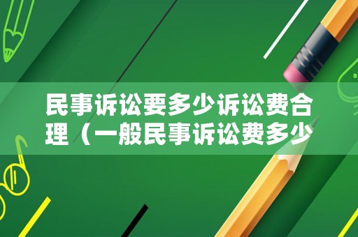 民事訴訟要多少訴訟費合理（一般民事訴訟費多少）
