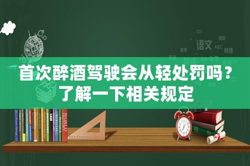 首次醉酒駕駛會從輕處罰嗎？了解一下相關規定