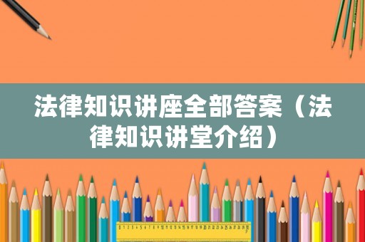 法律知識講座全部答案（法律知識講堂介紹）