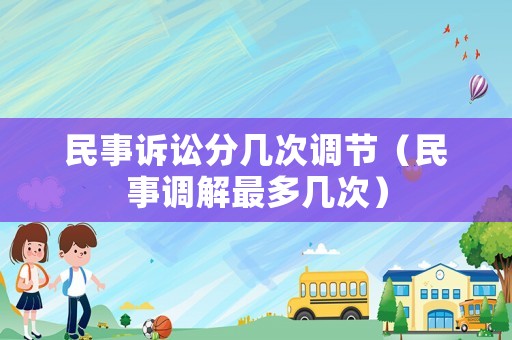 民事訴訟分幾次調(diào)節(jié)（民事調(diào)解最多幾次）