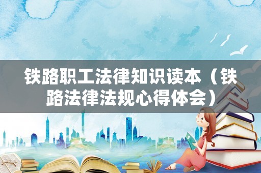 鐵路職工法律知識讀本（鐵路法律法規(guī)心得體會）