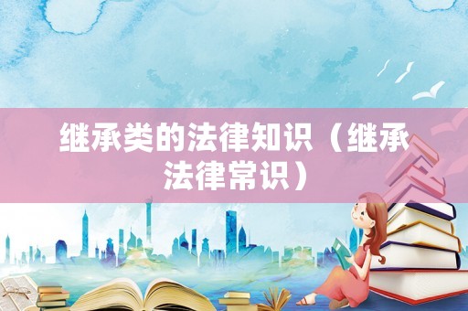 繼承類的法律知識（繼承法律常識）