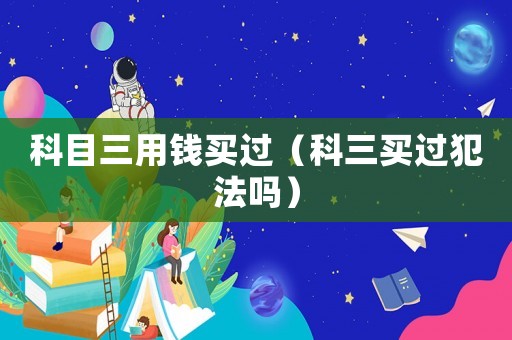 科目三用錢買過（科三買過犯法嗎）