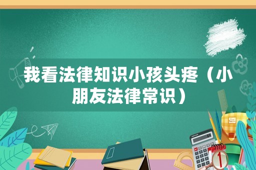 我看法律知識小孩頭疼（小朋友法律常識）