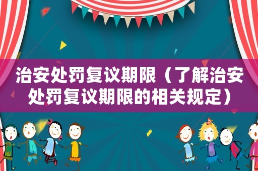治安處罰復(fù)議期限（了解治安處罰復(fù)議期限的相關(guān)規(guī)定）