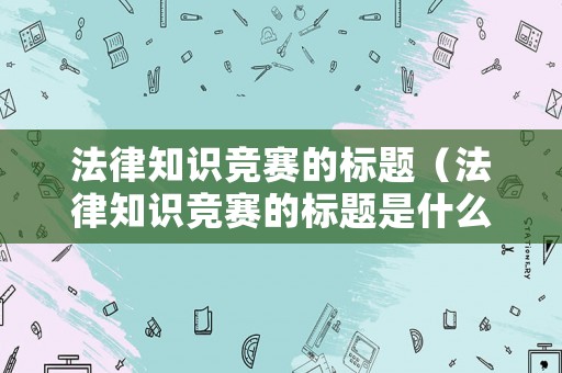 法律知識競賽的標題（法律知識競賽的標題是什么）