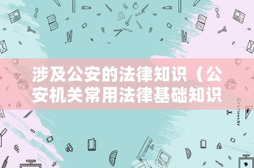 涉及公安的法律知識（公安機關常用法律基礎知識）
