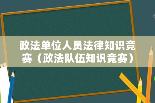 政法單位人員法律知識(shí)競(jìng)賽（政法隊(duì)伍知識(shí)競(jìng)賽）