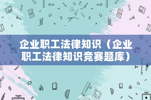 企業職工法律知識（企業職工法律知識競賽題庫）
