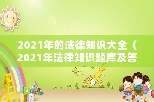 2021年的法律知識大全（2021年法律知識題庫及答案）