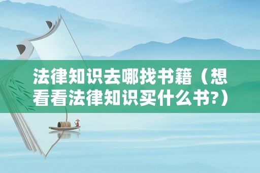 法律知識(shí)去哪找書(shū)籍（想看看法律知識(shí)買什么書(shū)?）