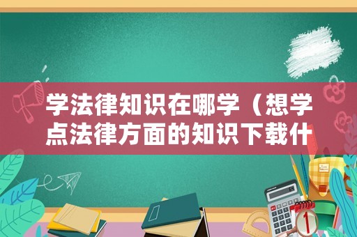 學法律知識在哪學（想學點法律方面的知識下載什么軟件）