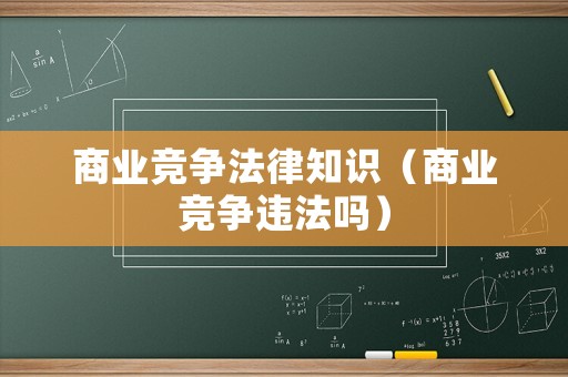 商業(yè)競爭法律知識（商業(yè)競爭違法嗎）