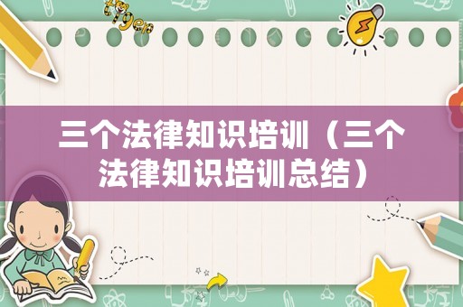三個法律知識培訓（三個法律知識培訓總結）