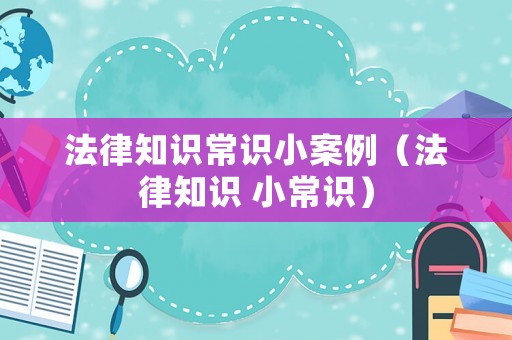 法律知識常識小案例（法律知識 小常識）