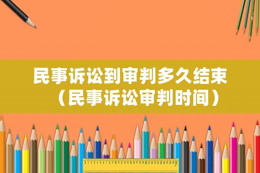 民事訴訟到審判多久結束（民事訴訟審判時間）