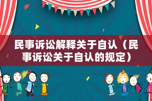 民事訴訟解釋關(guān)于自認（民事訴訟關(guān)于自認的規(guī)定）