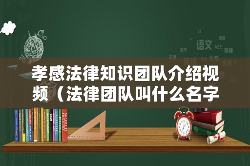 孝感法律知識團隊介紹視頻（法律團隊叫什么名字好）