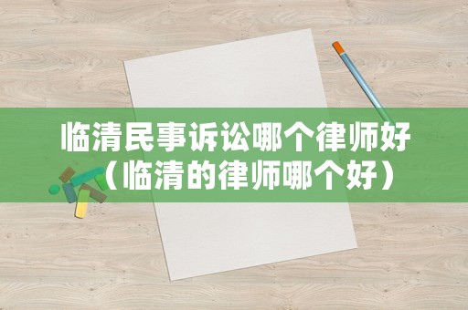 臨清民事訴訟哪個律師好（臨清的律師哪個好）