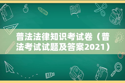 普法法律知識考試卷（普法考試試題及答案2021）