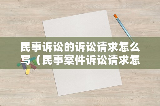 民事訴訟的訴訟請求怎么寫（民事案件訴訟請求怎么寫）