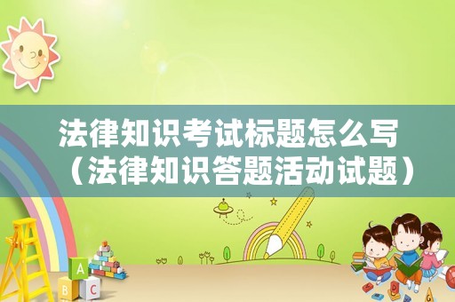 法律知識考試標題怎么寫（法律知識答題活動試題）