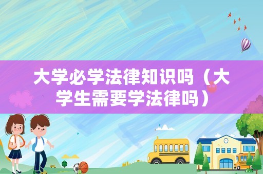 大學必學法律知識嗎（大學生需要學法律嗎）