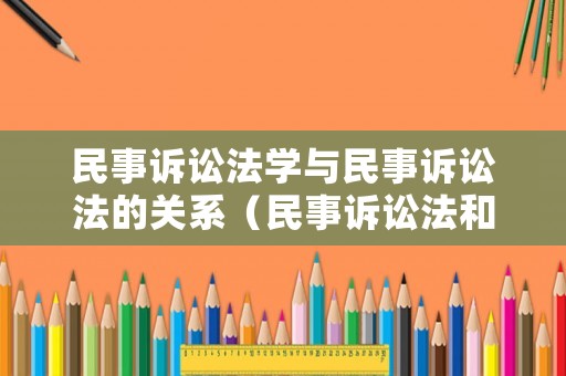 民事訴訟法學與民事訴訟法的關系（民事訴訟法和民事訴訟的區別）