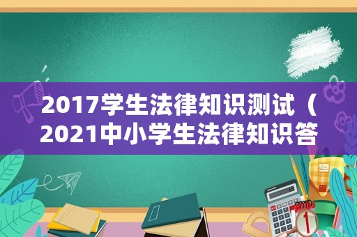 2017學生法律知識測試（2021中小學生法律知識答題）