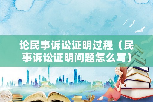 論民事訴訟證明過程（民事訴訟證明問題怎么寫）