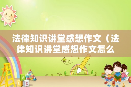法律知識講堂感想作文（法律知識講堂感想作文怎么寫）