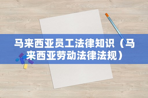 馬來西亞員工法律知識（馬來西亞勞動法律法規）